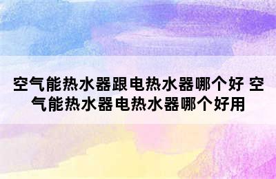 空气能热水器跟电热水器哪个好 空气能热水器电热水器哪个好用